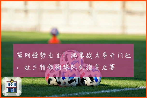 篮网强势出击！揭幕战力争开门红，杜兰特领衔球队剑指季后赛