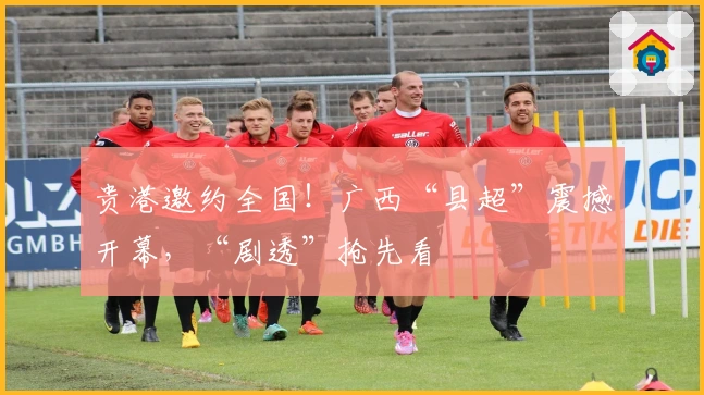 贵港邀约全国！广西“县超”震撼开幕，“剧透”抢先看