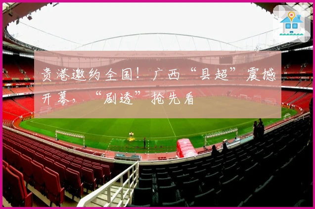 贵港邀约全国！广西“县超”震撼开幕，“剧透”抢先看