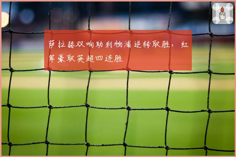 萨拉赫双响助利物浦逆转取胜，红军豪取英超四连胜