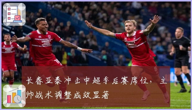 长春亚泰冲击中超季后赛席位，主帅战术调整成效显著