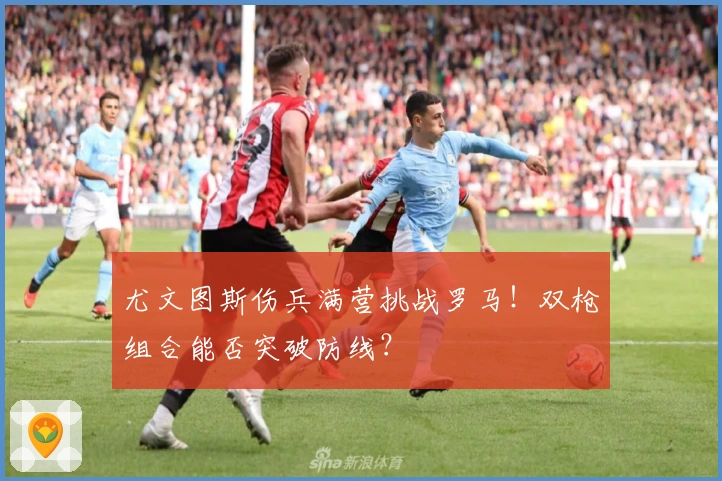 尤文图斯伤兵满营挑战罗马！双枪组合能否突破防线？