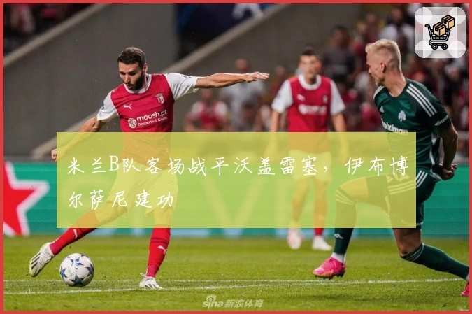 米兰B队客场战平沃盖雷塞，伊布博尔萨尼建功