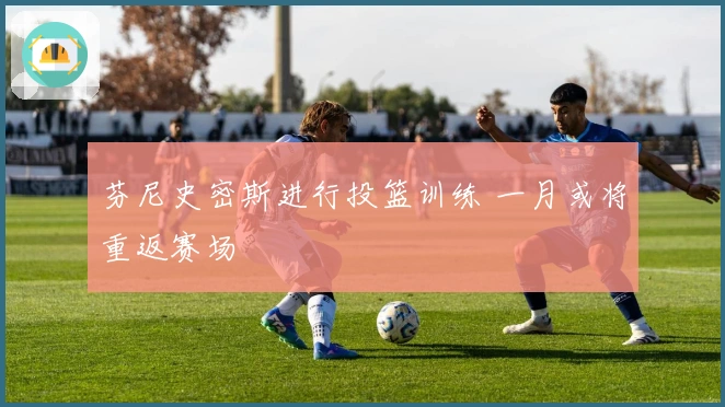 芬尼史密斯进行投篮训练 一月或将重返赛场