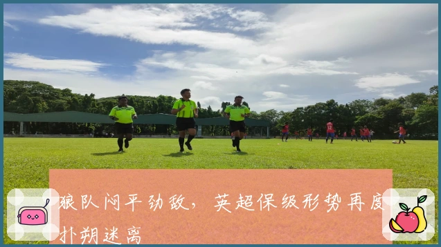 狼队闷平劲敌,英超保级形势再度扑朔迷离