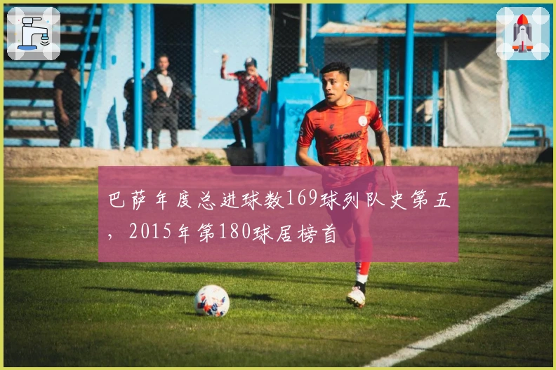 巴萨年度总进球数169球列队史第五，2015年第180球居榜首