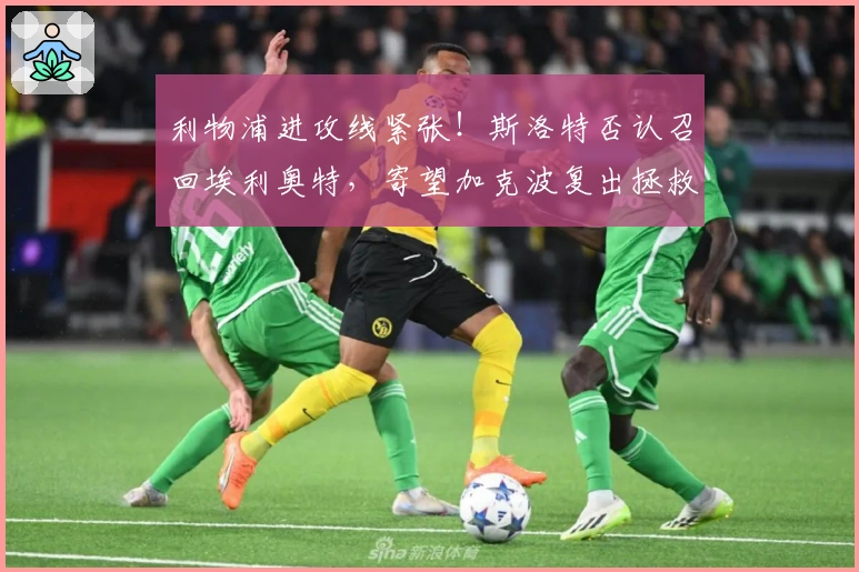 利物浦进攻线紧张！斯洛特否认召回埃利奥特，寄望加克波复出拯救