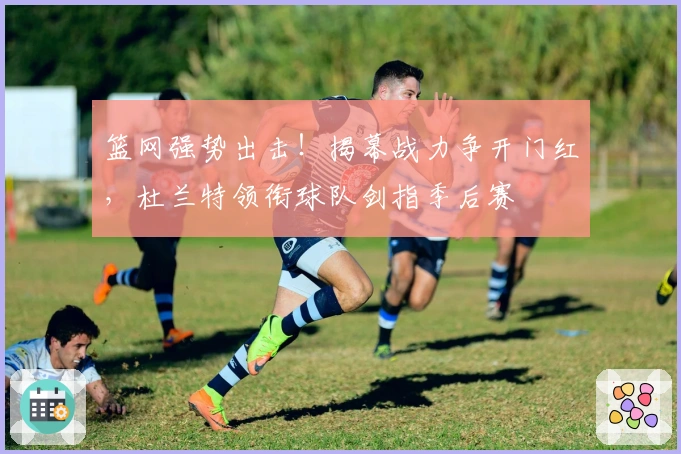 篮网强势出击！揭幕战力争开门红，杜兰特领衔球队剑指季后赛