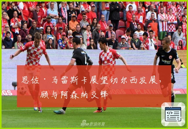 恩佐·马雷斯卡展望切尔西发展，回顾与阿森纳交锋