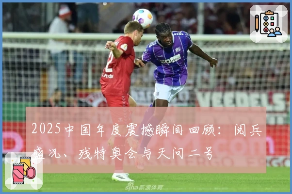 2025中国年度震撼瞬间回顾：阅兵盛况、残特奥会与天问二号