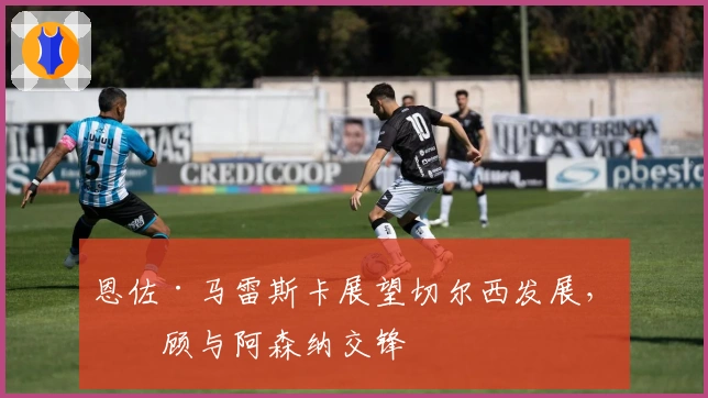 恩佐·马雷斯卡展望切尔西发展，回顾与阿森纳交锋