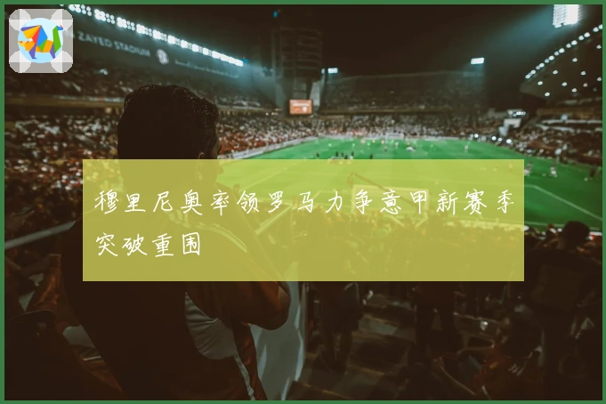 穆里尼奥率领罗马力争意甲新赛季突破重围